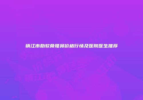 镇江市肋软骨隆鼻价格行情及医院医生推荐