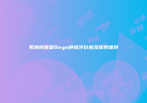 芜湖市德国Bego种植牙价格及医院推荐