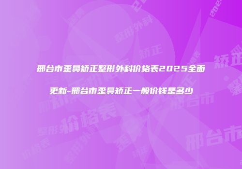 邢台市歪鼻矫正整形外科价格表2025全面更新-邢台市歪鼻矫正一般价钱是多少