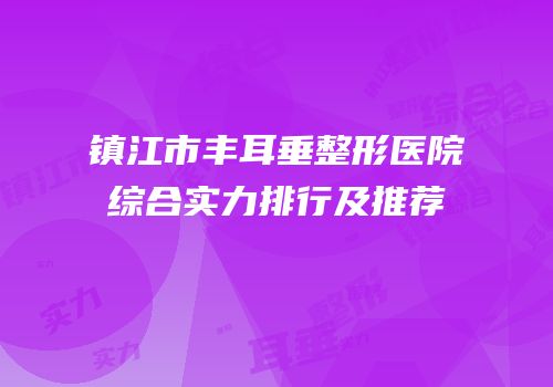 镇江市丰耳垂整形医院综合实力排行及推荐
