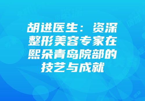 胡进医生：资深整形美容专家在熙朵青岛院部的技艺与成就