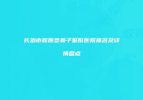 长治市胶原垫鼻子整形医院排名及详情盘点
