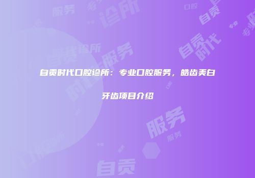 自贡时代口腔诊所：专业口腔服务，皓齿美白牙齿项目介绍
