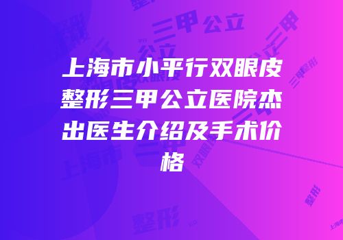 上海市小平行双眼皮整形三甲公立医院杰出医生介绍及手术价格