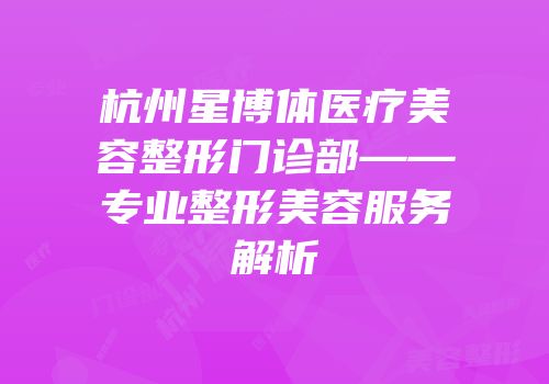 杭州星博体医疗美容整形门诊部——专业整形美容服务解析
