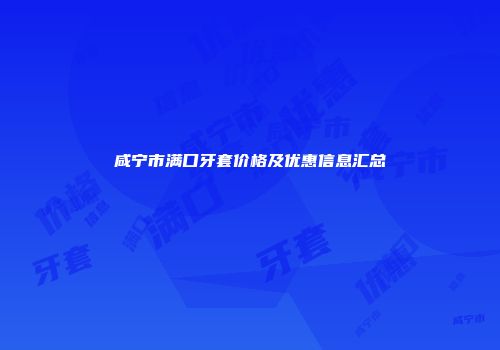 咸宁市满口牙套价格及优惠信息汇总