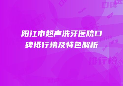 阳江市超声洗牙医院口碑排行榜及特色解析