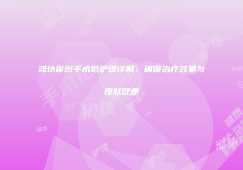 潍坊雀斑手术后护理详解：确保治疗效果与皮肤健康