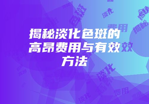 揭秘淡化色斑的高昂费用与有效方法