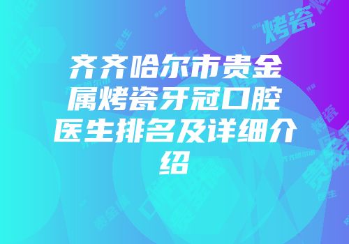 齐齐哈尔市贵金属烤瓷牙冠口腔医生排名及详细介绍