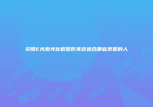 资阳E光激光祛痘整形美容适合哪些类型的人
