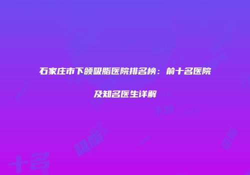 石家庄市下颌吸脂医院排名榜：前十名医院及知名医生详解