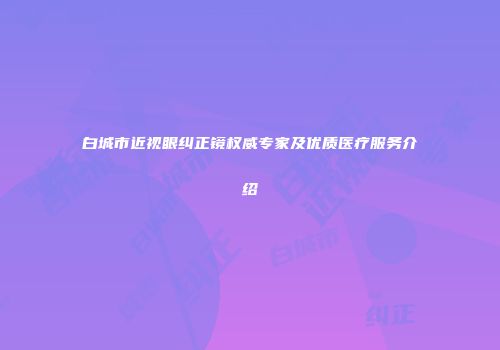 白城市近视眼纠正镜权威专家及优质医疗服务介绍