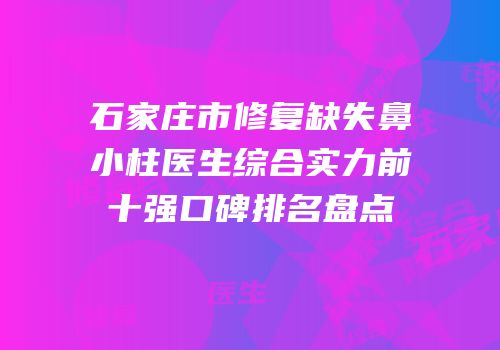 石家庄市修复缺失鼻小柱医生综合实力前十强口碑排名盘点