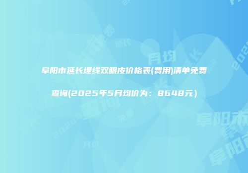 阜阳市延长埋线双眼皮价格表(费用)清单免费查询(2025年5月均价为：8648元）