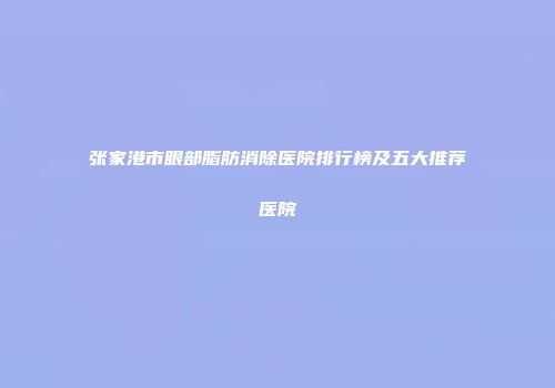 张家港市眼部脂肪消除医院排行榜及五大推荐医院