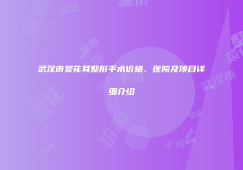 武汉市菜花耳整形手术价格、医院及项目详细介绍