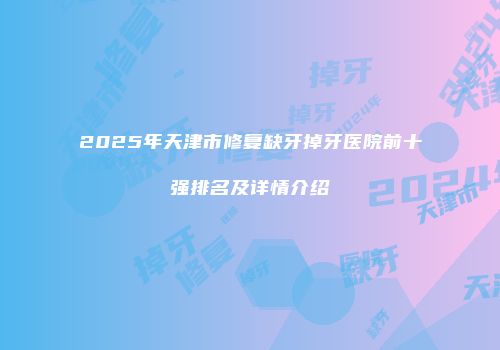 2025年天津市修复缺牙掉牙医院前十强排名及详情介绍