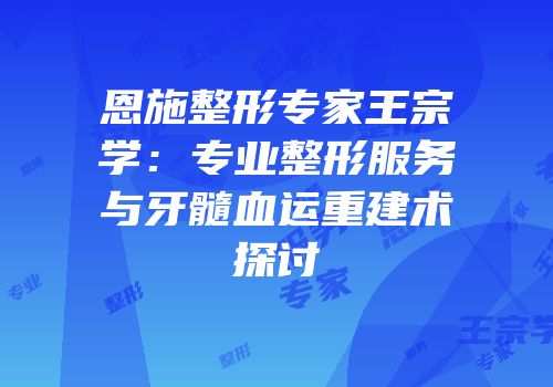 恩施整形专家王宗学：专业整形服务与牙髓血运重建术探讨