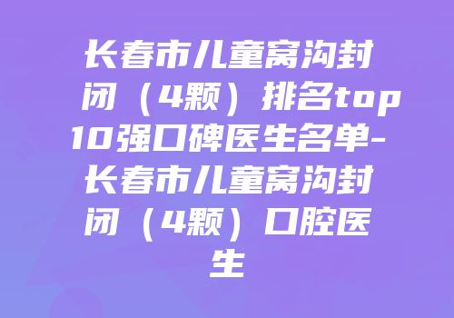 长春市儿童窝沟封闭（4颗）排名top10强口碑医生名单-长春市儿童窝沟封闭（4颗）口腔医生