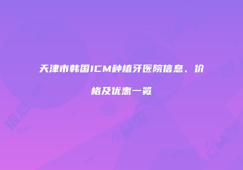 天津市韩国ICM种植牙医院信息、价格及优惠一览
