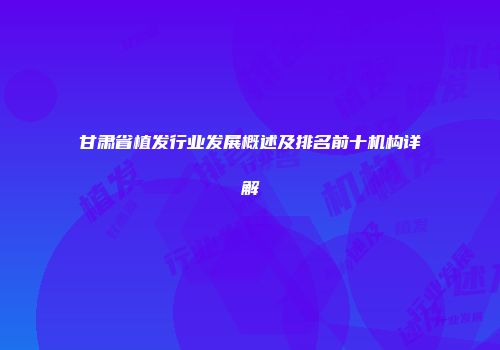 甘肃省植发行业发展概述及排名前十机构详解