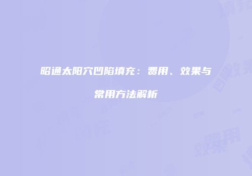 昭通太阳穴凹陷填充：费用、效果与常用方法解析