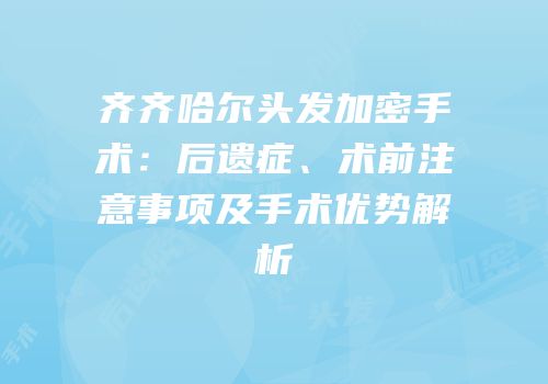 齐齐哈尔头发加密手术：后遗症、术前注意事项及手术优势解析