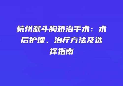 杭州漏斗胸矫治手术：术后护理、治疗方法及选择指南