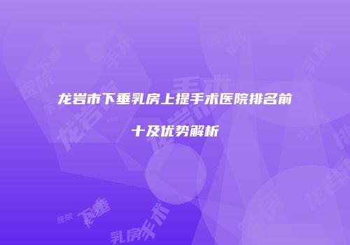 龙岩市下垂乳房上提手术医院排名前十及优势解析