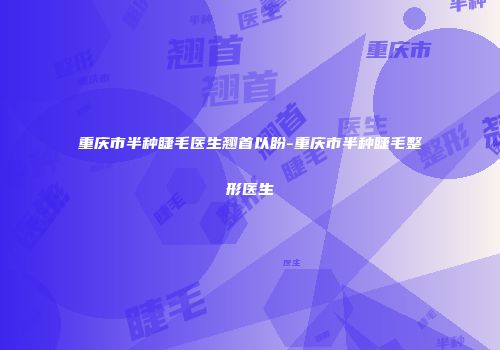 重庆市半种睫毛医生翘首以盼-重庆市半种睫毛整形医生