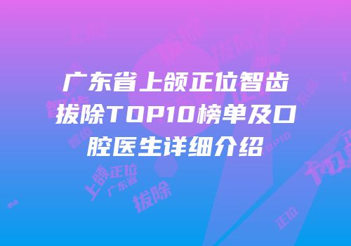 广东省上颌正位智齿拔除TOP10榜单及口腔医生详细介绍