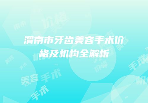 渭南市牙齿美容手术价格及机构全解析