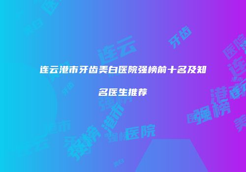 连云港市牙齿美白医院强榜前十名及知名医生推荐