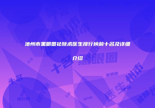 池州市黑眼圈祛除术医生排行榜前十名及详细介绍