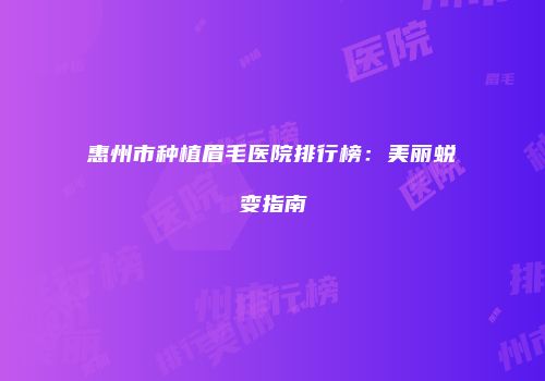 惠州市种植眉毛医院排行榜：美丽蜕变指南
