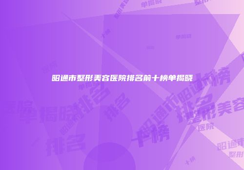 昭通市整形美容医院排名前十榜单揭晓