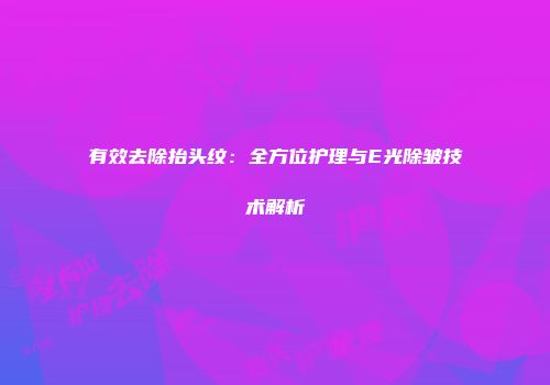 有效去除抬头纹：全方位护理与E光除皱技术解析