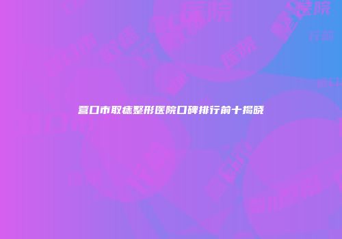 营口市取痣整形医院口碑排行前十揭晓