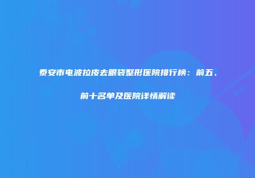 泰安市电波拉皮去眼袋整形医院排行榜：前五、前十名单及医院详情解读