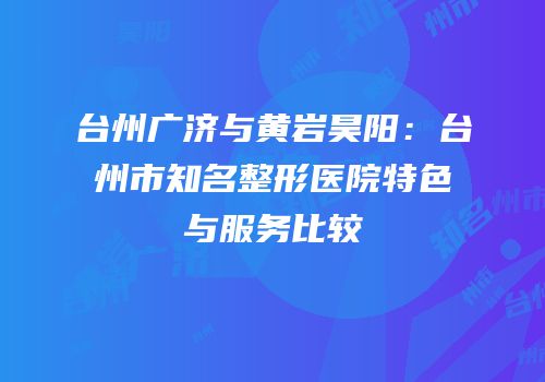 台州广济与黄岩昊阳：台州市知名整形医院特色与服务比较