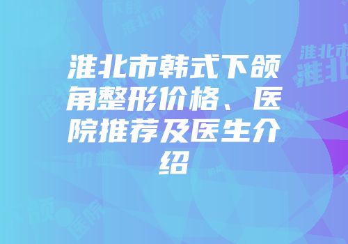 淮北市韩式下颌角整形价格、医院推荐及医生介绍