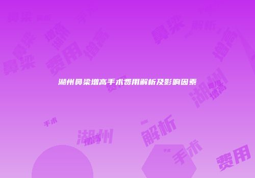 湖州鼻梁增高手术费用解析及影响因素