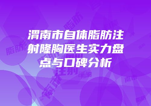 渭南市自体脂肪注射隆胸医生实力盘点与口碑分析