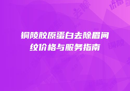 铜陵胶原蛋白去除眉间纹价格与服务指南