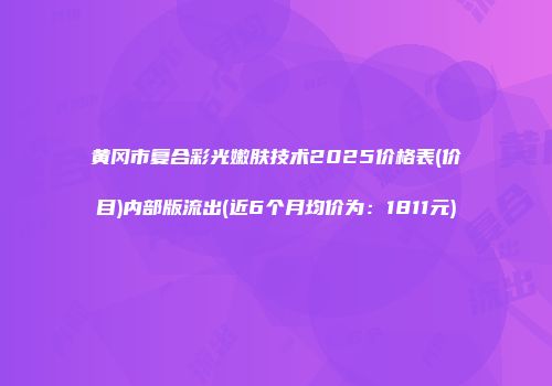 黄冈市复合彩光嫩肤技术2025价格表(价目)内部版流出(近6个月均价为：1811元)
