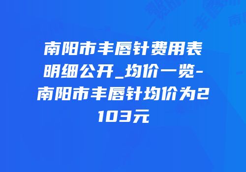 南阳市丰唇针费用表明细公开_均价一览-南阳市丰唇针均价为2103元