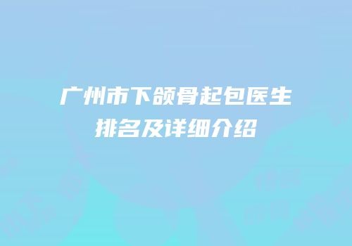 广州市下颌骨起包医生排名及详细介绍
