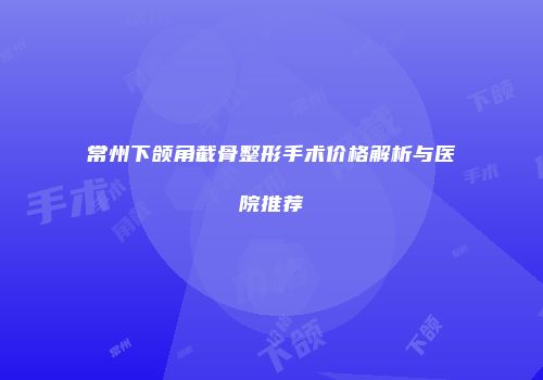 常州下颌角截骨整形手术价格解析与医院推荐
