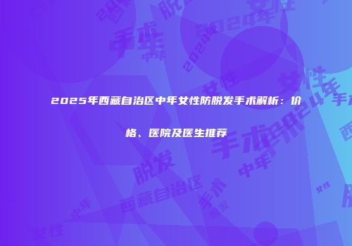 2025年西藏自治区中年女性防脱发手术解析：价格、医院及医生推荐